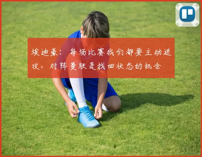 埃迪豪：每场比赛我们都要主动进攻，对阵曼联是找回状态的机会