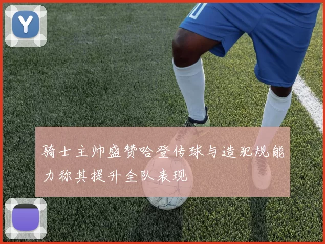 骑士主帅盛赞哈登传球与造犯规能力称其提升全队表现