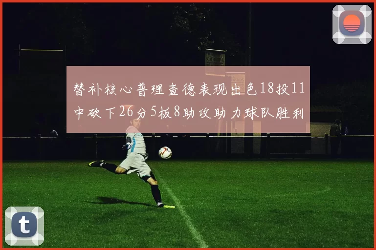 替补核心普理查德表现出色18投11中砍下26分5板8助攻助力球队胜利