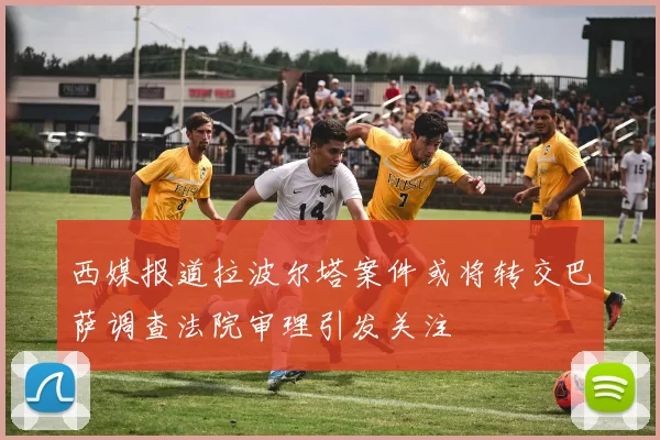 西媒报道拉波尔塔案件或将转交巴萨调查法院审理引发关注