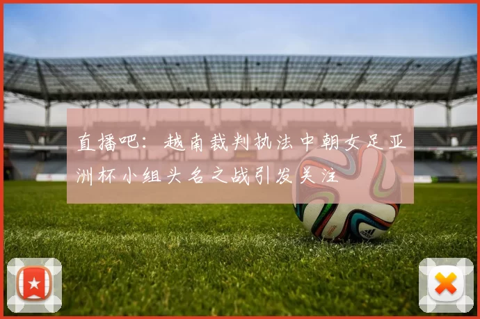 直播吧：越南裁判执法中朝女足亚洲杯小组头名之战引发关注