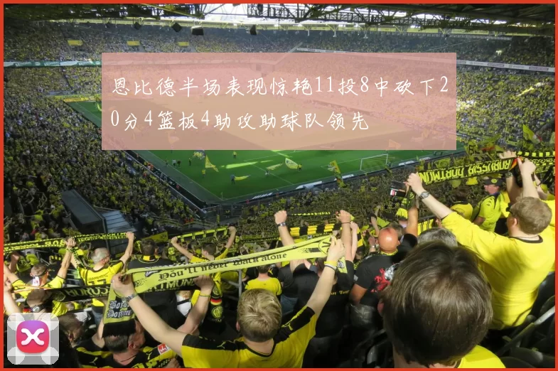 恩比德半场表现惊艳11投8中砍下20分4篮板4助攻助球队领先
