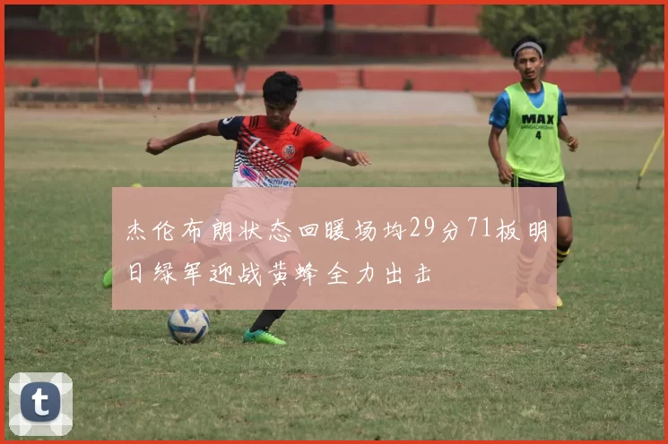 杰伦布朗状态回暖场均29分71板明日绿军迎战黄蜂全力出击