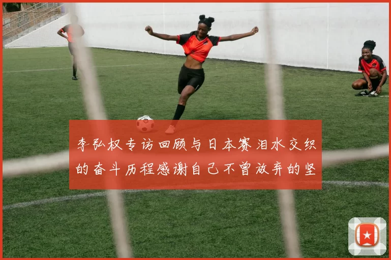 李弘权专访回顾与日本赛泪水交织的奋斗历程感谢自己不曾放弃的坚持