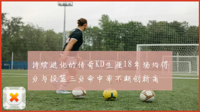 持续进化的传奇KD生涯18年场均得分与投篮三分命中率不断创新高