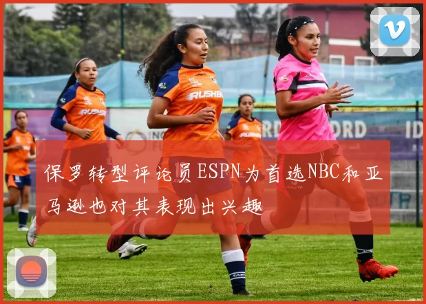 保罗转型评论员ESPN为首选NBC和亚马逊也对其表现出兴趣