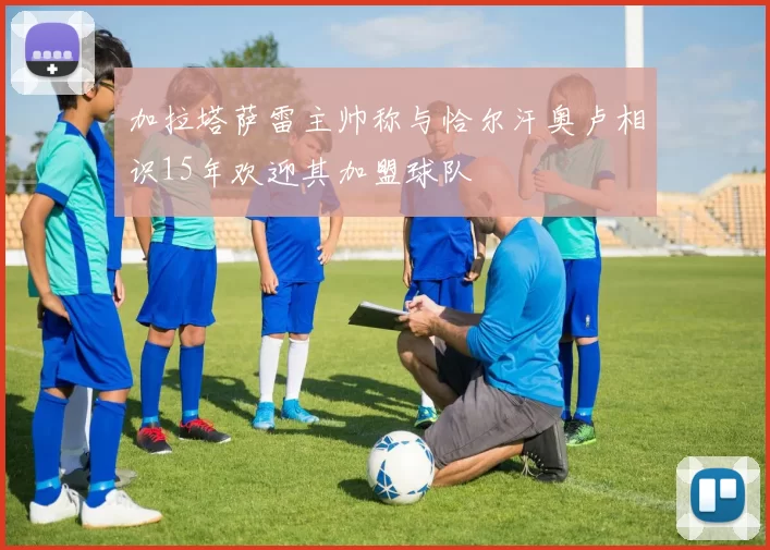 加拉塔萨雷主帅称与恰尔汗奥卢相识15年欢迎其加盟球队