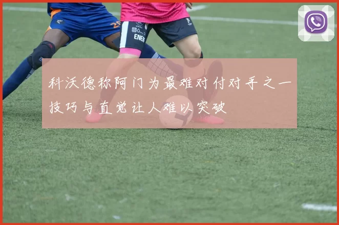 科沃德称阿门为最难对付对手之一技巧与直觉让人难以突破