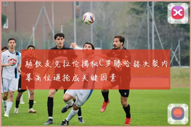 助教麦克拉伦揭秘C罗滕哈赫决裂内幕高位逼抢成关键因素