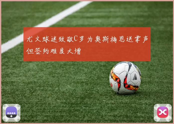 尤文球迷致敬C罗为奥斯梅恩送掌声但签约难度大增