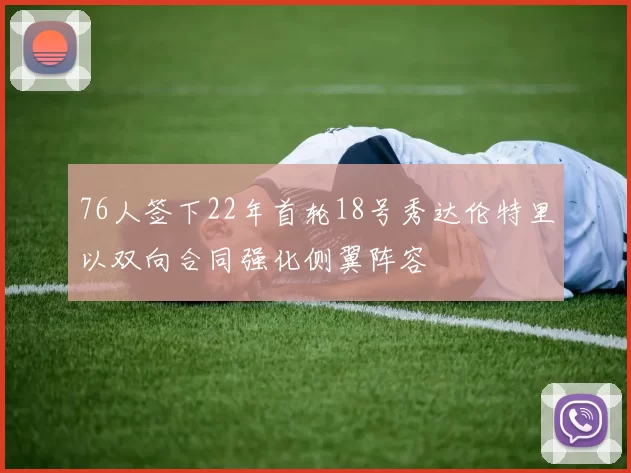 76人签下22年首轮18号秀达伦特里以双向合同强化侧翼阵容
