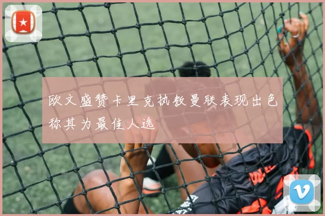 欧文盛赞卡里克执教曼联表现出色称其为最佳人选