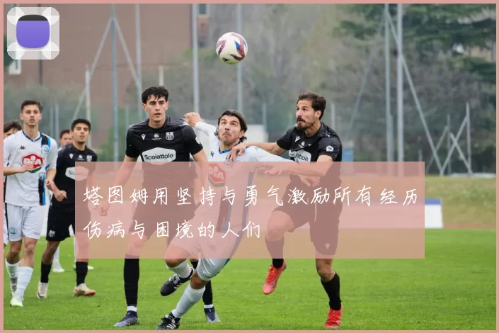 塔图姆用坚持与勇气激励所有经历伤病与困境的人们