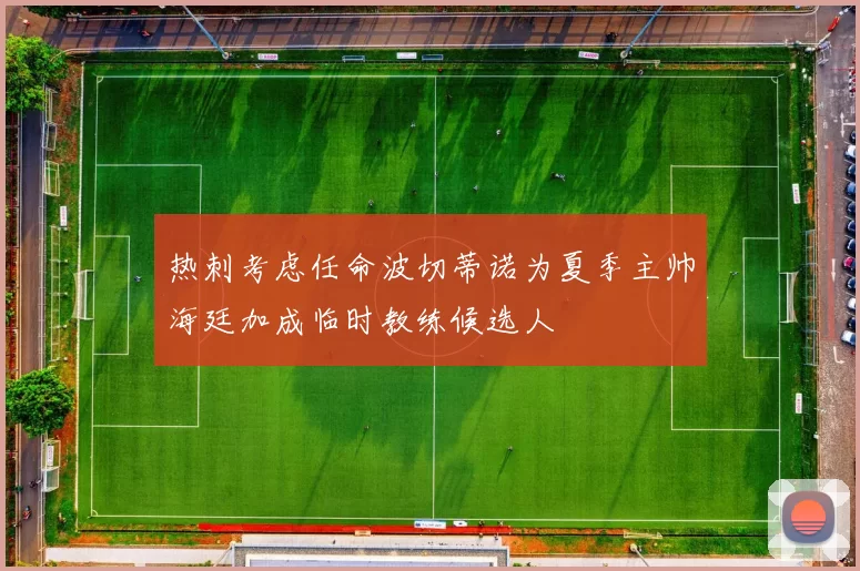 热刺考虑任命波切蒂诺为夏季主帅海廷加成临时教练候选人