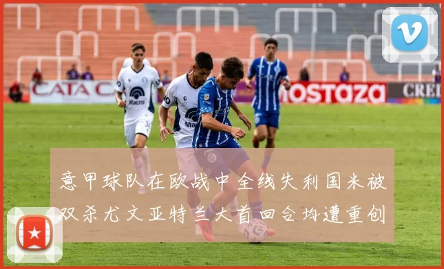意甲球队在欧战中全线失利国米被双杀尤文亚特兰大首回合均遭重创