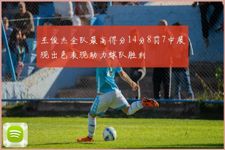 王俊杰全队最高得分14分8罚7中展现出色表现助力球队胜利