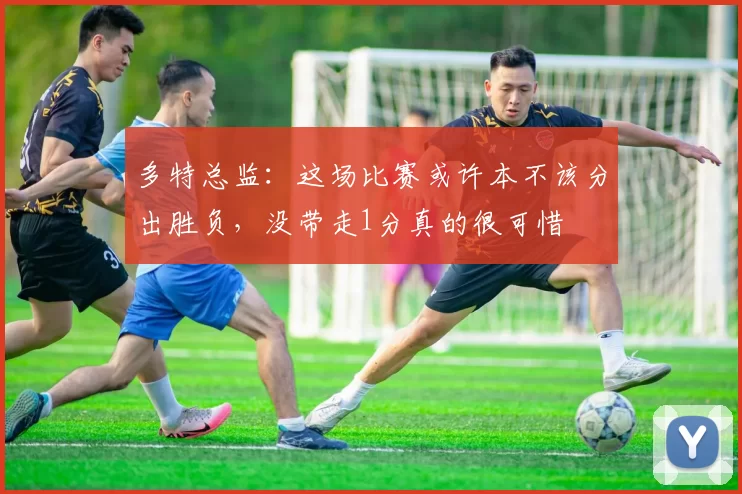 多特总监：这场比赛或许本不该分出胜负，没带走1分真的很可惜