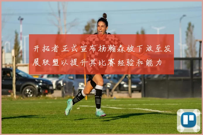 开拓者正式宣布杨瀚森被下放至发展联盟以提升其比赛经验和能力