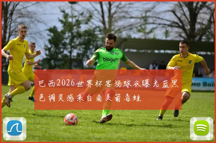 巴西2026世界杯客场球衣曝光蓝黑色调灵感来自南美箭毒蛙