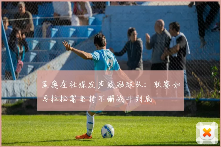 莱奥在社媒发声鼓励球队：联赛如马拉松需坚持不懈战斗到底