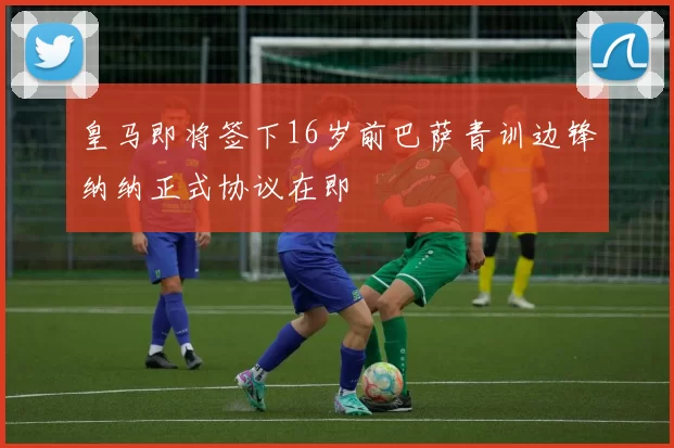 皇马即将签下16岁前巴萨青训边锋纳纳正式协议在即