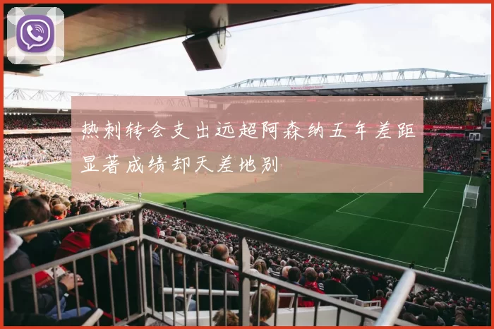 热刺转会支出远超阿森纳五年差距显著成绩却天差地别