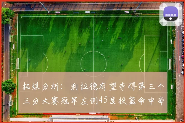 拓媒分析：利拉德有望夺得第三个三分大赛冠军左侧45度投篮命中率惊人