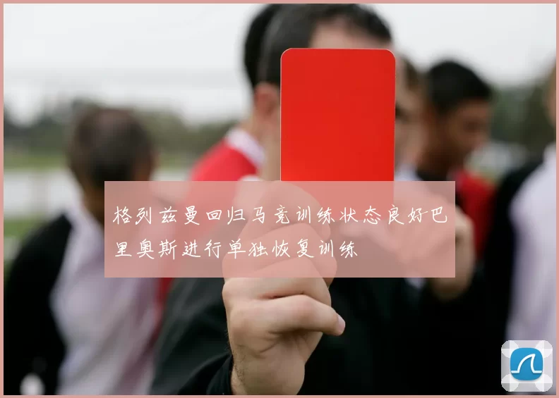 格列兹曼回归马竞训练状态良好巴里奥斯进行单独恢复训练